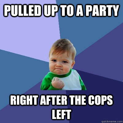 pulled up to a party right after the cops left  Success Kid