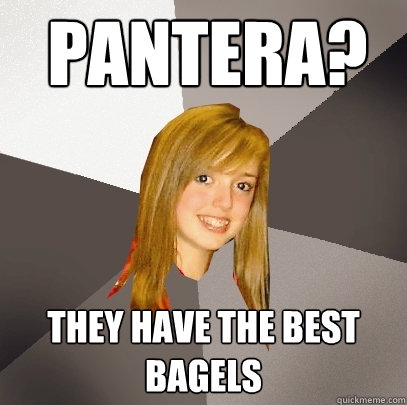 Pantera? They have the best bagels  Musically Oblivious 8th Grader