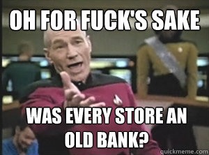 oh for fuck's sake was every store an old bank? - oh for fuck's sake was every store an old bank?  Annoyed Picard