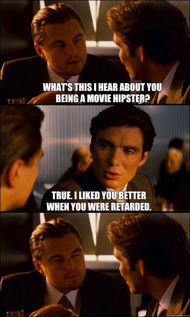 What's this i hear about you 
Being a movie hipster? True. I liked you better 
When you were retarded.   Inception