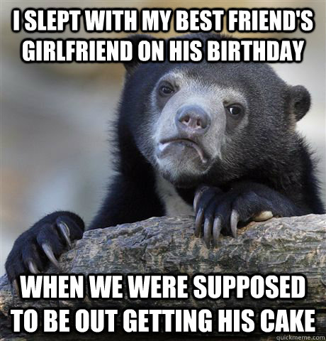 I slept with my best friend's girlfriend on his birthday when we were supposed to be out getting his cake   Confession Bear