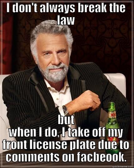 Breaking the alw - I DON'T ALWAYS BREAK THE LAW BUT WHEN I DO, I TAKE OFF MY FRONT LICENSE PLATE DUE TO COMMENTS ON FACBEOOK. The Most Interesting Man In The World