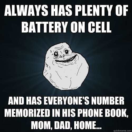 Always Has plenty of Battery on Cell phone And has everyone's number memorized in his phone book, mom, dad, home...   Forever Alone