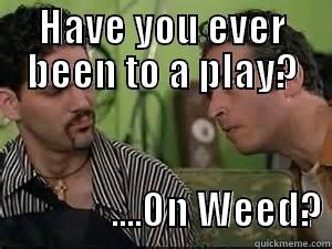 HAVE YOU EVER BEEN TO A PLAY?                ....ON WEED? Misc