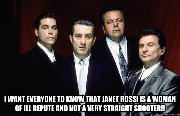  I want everyone to know that Janet Rossi is a woman of ill repute and not a very straight shooter!!  New Goodfellas dialogue