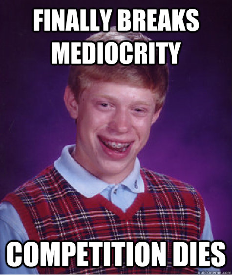 finally breaks mediocrity  competition dies - finally breaks mediocrity  competition dies  Bad Luck Brian