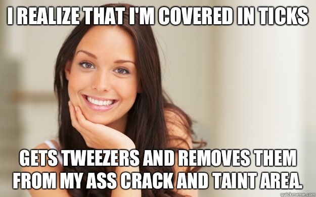 I realize that I'm covered in ticks Gets tweezers and removes them from my ass crack and taint area.   Good Girl Gina