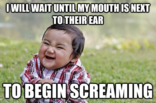 I WILL WAIT UNTIL MY MOUTH IS NEXT TO THEIR EAR TO BEGIN SCREAMING - I WILL WAIT UNTIL MY MOUTH IS NEXT TO THEIR EAR TO BEGIN SCREAMING  Evil Toddler