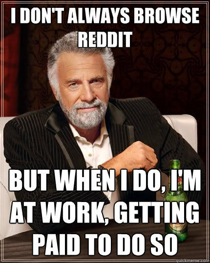 I don't always browse reddit But when I do, I'm at work, getting paid to do so  