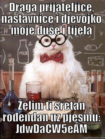 DRAGA PRIJATELJICE, NASTAVNICE I DJEVOJKO MOJE DUŠE I TIJELA ŽELIM TI SRETAN ROĐENDAN UZ PJESMU: JDWDACW5EAM Chemistry Cat