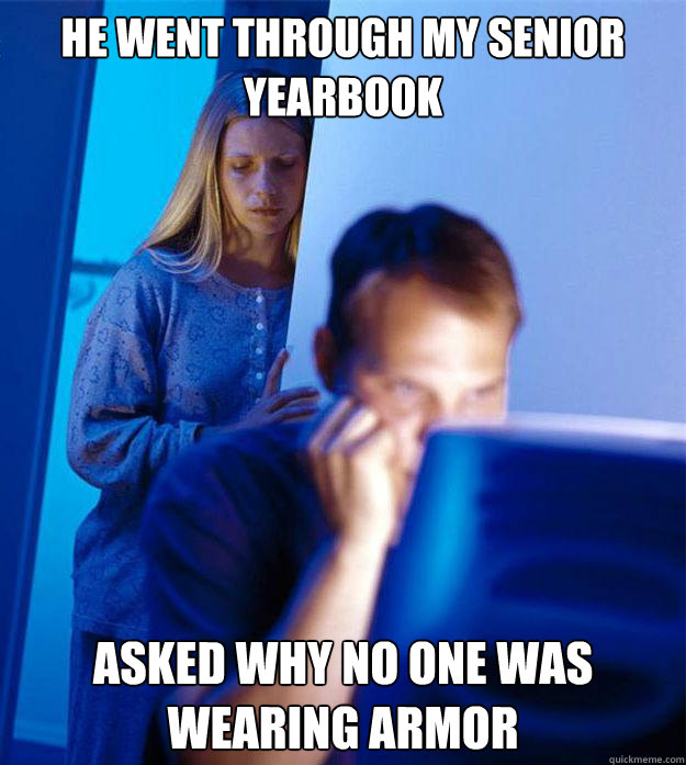 HE WENT THROUGH MY SENIOR YEARBOOK ASKED WHY NO ONE WAS WEARING ARMOR  Redditors Wife