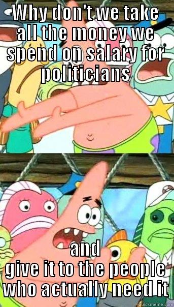 WHY DON'T WE TAKE ALL THE MONEY WE SPEND ON SALARY FOR POLITICIANS AND GIVE IT TO THE PEOPLE WHO ACTUALLY NEED IT Push it somewhere else Patrick