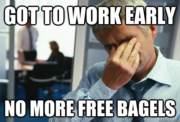 Got to work early No more free bagels - Got to work early No more free bagels  Male First World Problems