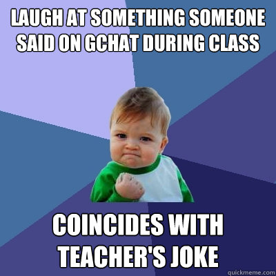 Laugh at something someone said on Gchat during class coincides with teacher's joke  Success Kid