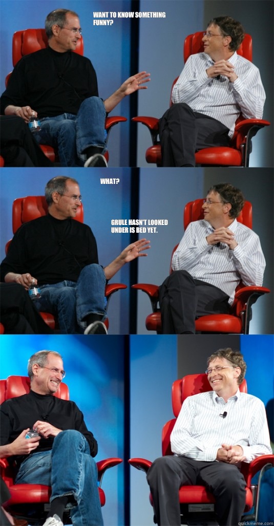 Want to know something funny? What? Grule hasn't looked under is bed yet.  Steve Jobs vs Bill Gates