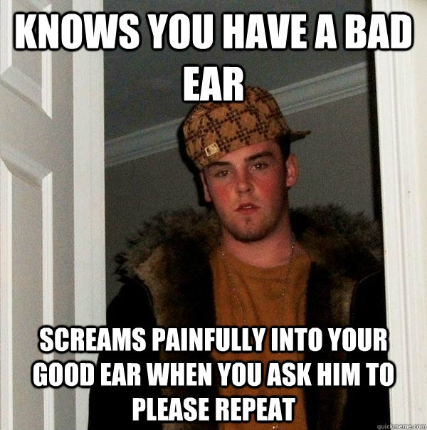 Knows you have a bad ear screams painfully into your good ear when you ask him to please repeat  Scumbag Steve