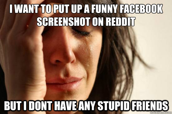 I want to put up a funny Facebook screenshot on reddit but i dont have any stupid friends - I want to put up a funny Facebook screenshot on reddit but i dont have any stupid friends  First World Problems