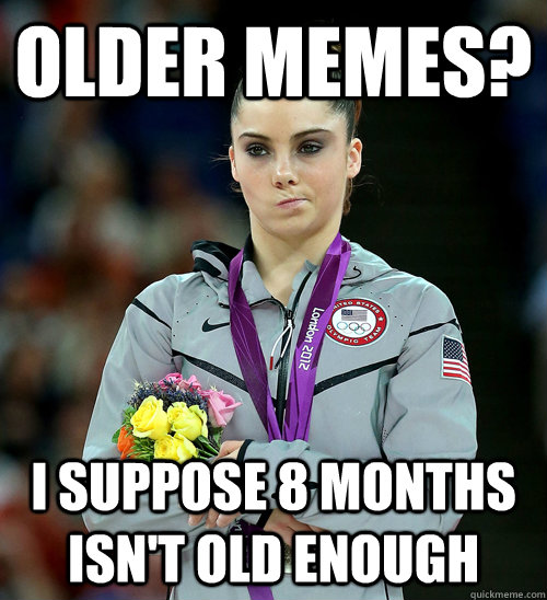 Older memes? I suppose 8 months isn't old enough   McKayla Not Impressed