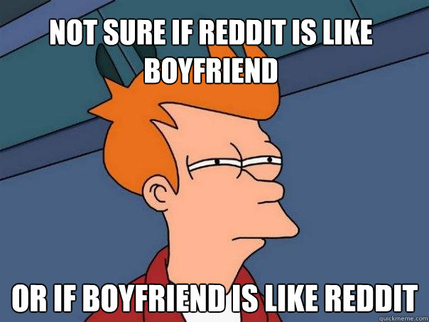 Not sure if reddit is like boyfriend Or if boyfriend is like reddit  Futurama Fry