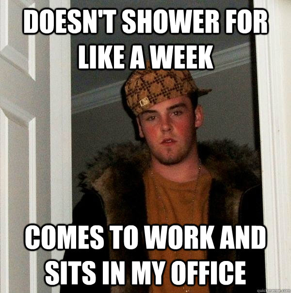 Doesn't shower for like a week Comes to work and sits in my office  Scumbag Steve