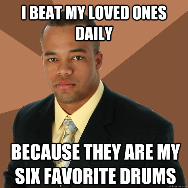 I BEAT MY LOVED ONES DAILY  Because they are my six favorite drums  - I BEAT MY LOVED ONES DAILY  Because they are my six favorite drums   Successful Black Man