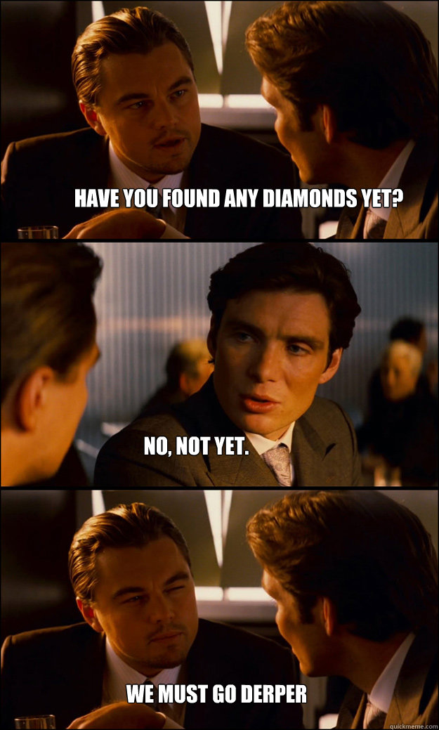 Have you found any diamonds yet? No, not yet. We must go derper  Inception