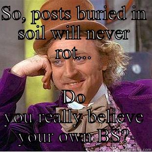 SO, POSTS BURIED IN SOIL WILL NEVER ROT... DO YOU REALLY BELIEVE YOUR OWN BS? Creepy Wonka