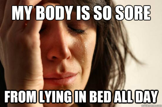 My body is so sore  from lying in bed all day - My body is so sore  from lying in bed all day  First World Problems