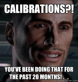 Calibrations?! You've been doing that for the past 20 months! ._.  Im Commander Shepard