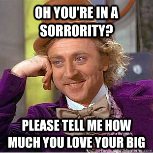 Oh you're in a sorrority? Please tell me how much you love your big  Condescending Wonka