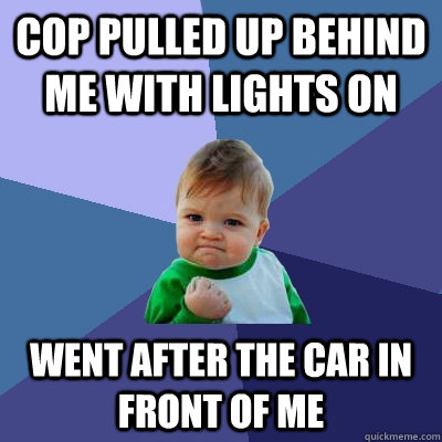 Cop pulled up behind me with lights on went after the car in front of me - Cop pulled up behind me with lights on went after the car in front of me  Success Kid