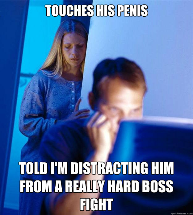 touches his penis Told i'm distracting him from a really hard boss fight  Redditors Wife