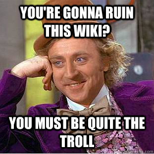 You're gonna ruin this Wiki? You must be quite the Troll - You're gonna ruin this Wiki? You must be quite the Troll  Condescending Wonka