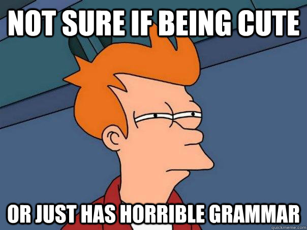 Not sure if being cute or just has horrible grammar  Futurama Fry