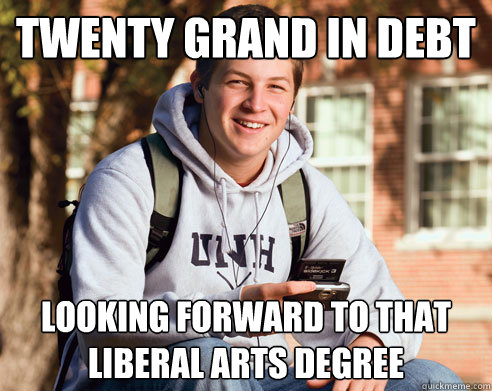 twenty grand in debt looking forward to that liberal arts degree  College Freshman