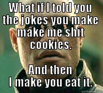 WHAT IF I TOLD YOU THE JOKES YOU MAKE MAKE ME SHIT COOKIES. AND THEN I MAKE YOU EAT IT. Matrix Morpheus