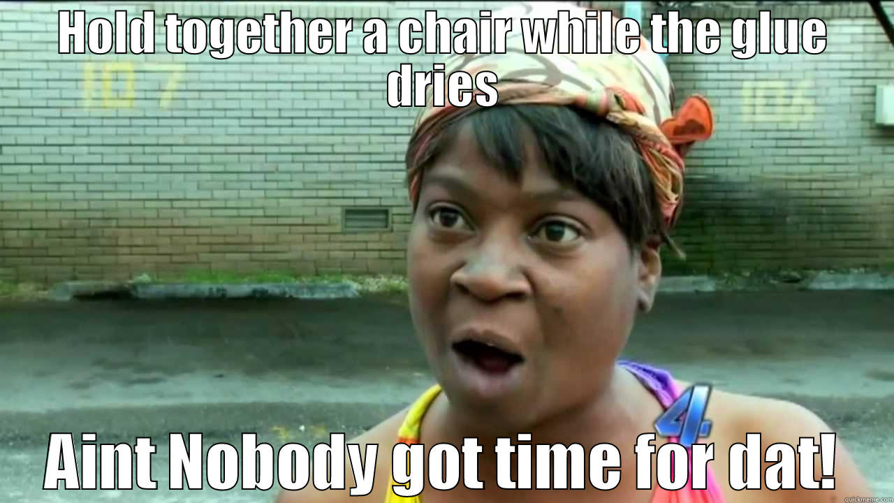 HOLD TOGETHER A CHAIR WHILE THE GLUE DRIES AINT NOBODY GOT TIME FOR DAT! Misc