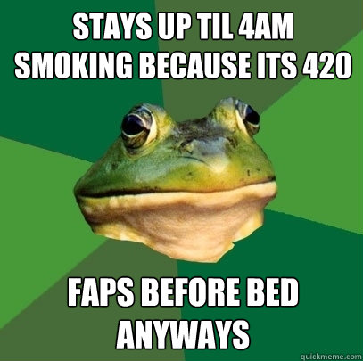 stays up til 4am smoking because its 420 faps before bed anyways  Foul Bachelor Frog