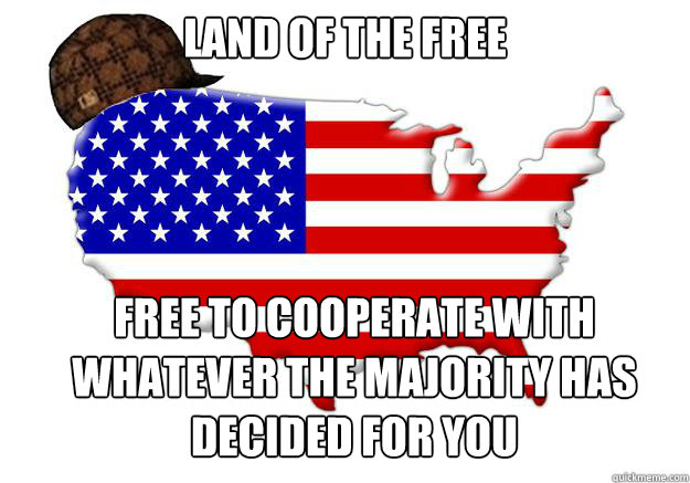 Land of the free free to cooperate with whatever the majority has decided for you  Scumbag america