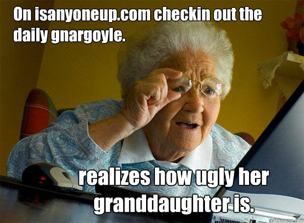 On isanyoneup.com checkin out the daily gnargoyle. realizes how ugly her granddaughter is.  Grandma finds the Internet