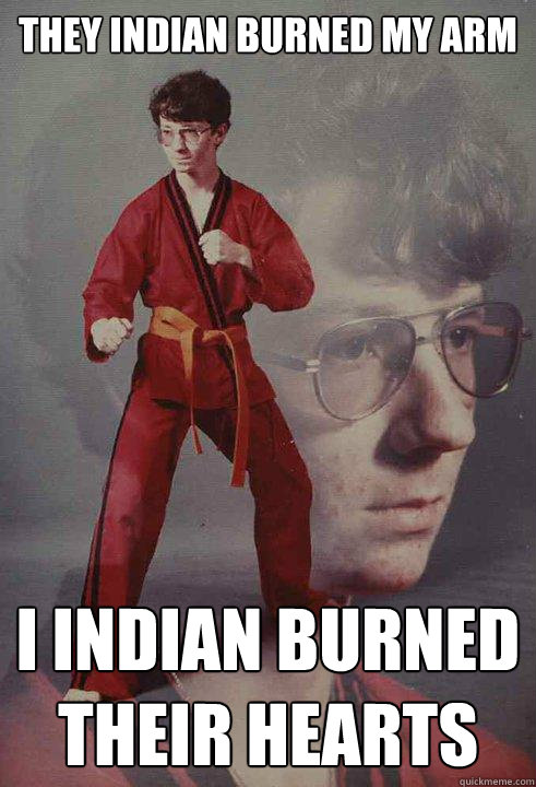 They indian burned my arm I indian burned their hearts  Karate Kyle