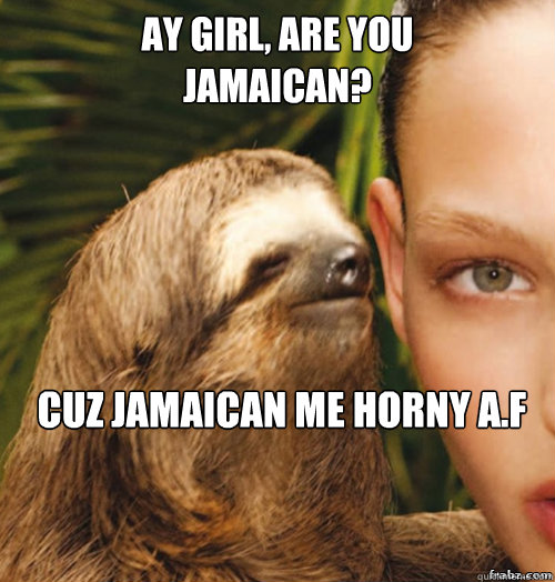 Ay girl, are you
Jamaican? Cuz Jamaican me horny a.f  rape sloth