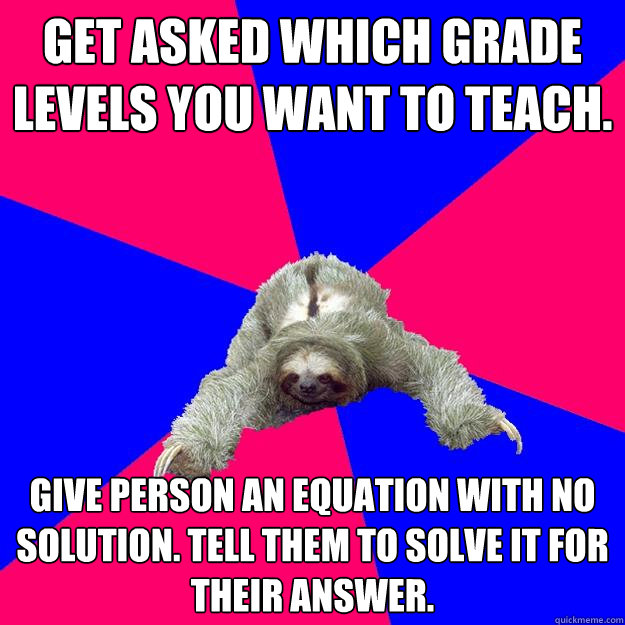 Get asked which grade levels you want to teach. Give person an equation with no solution. Tell them to solve it for their answer.  Math Major Sloth