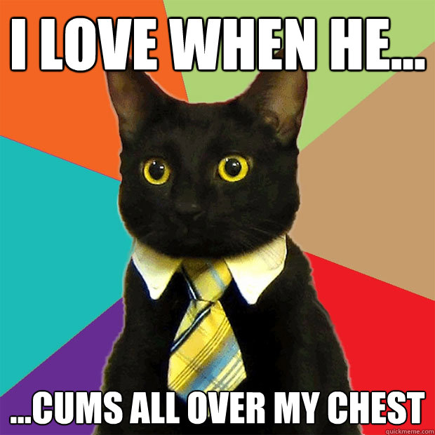 I love when he... ...cums all over my chest  Business Cat