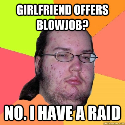 Girlfriend offers blowjob? NO. I have a raid  Butthurt Dweller