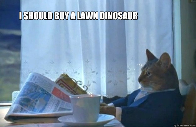 I should buy a lawn dinosaur  Sophisticated Cat