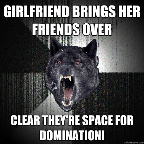 Girlfriend Brings her Friends Over Clear They're Space for DOMINATION!  Insanity Wolf