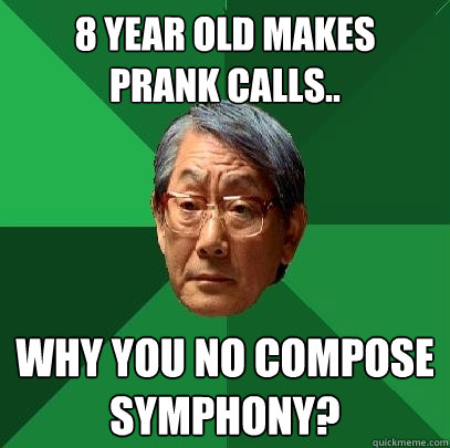 8 YEAR OLD MAKES
PRANK CALLS.. WHY YOU NO COMPOSE
SYMPHONY?  High Expectations Asian Father