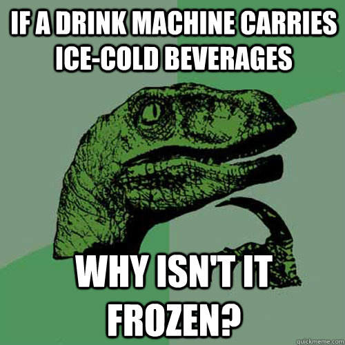 if a drink machine carries ice-cold beverages why isn't it frozen? - if a drink machine carries ice-cold beverages why isn't it frozen?  Philosoraptor