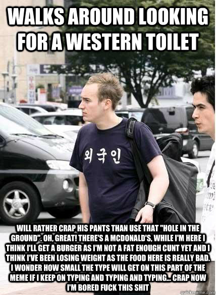 Walks around looking for a western toilet will rather crap his pants than use that 